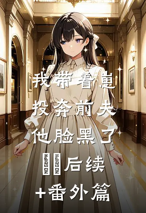 我带着崽投奔前夫，他脸黑了​​后续+番外篇