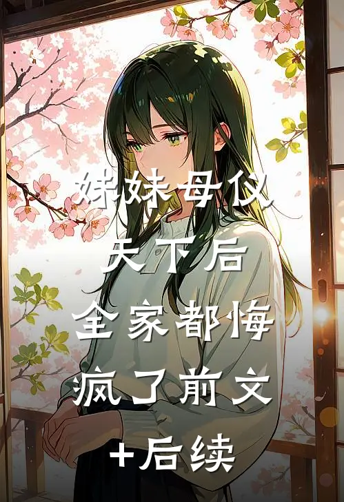 妹妹母仪天下后，全家都悔疯了前文+后续