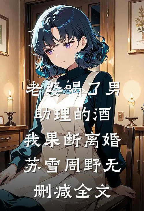 老婆喝了男助理的酒，我果断离婚苏雪周野无删减全文