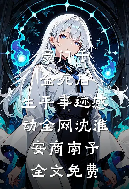 豪门千金死后，生平事迹感动全网沈淮安商南予全文免费