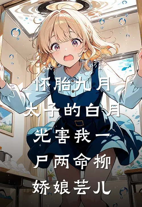 怀胎九月，太子的白月光害我一尸两命柳娇娘芸儿