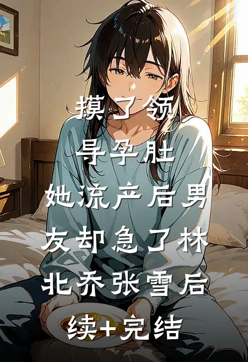 摸了领导孕肚，她流产后男友却急了林北乔张雪后续+完结