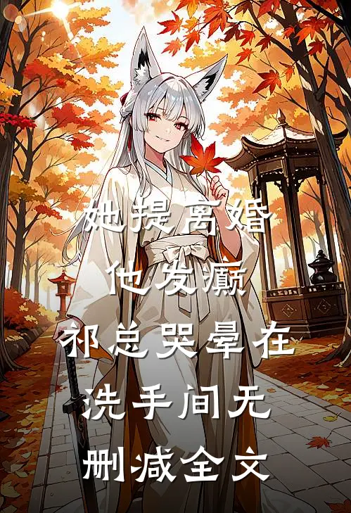 她提离婚他发癫，祁总哭晕在洗手间无删减全文