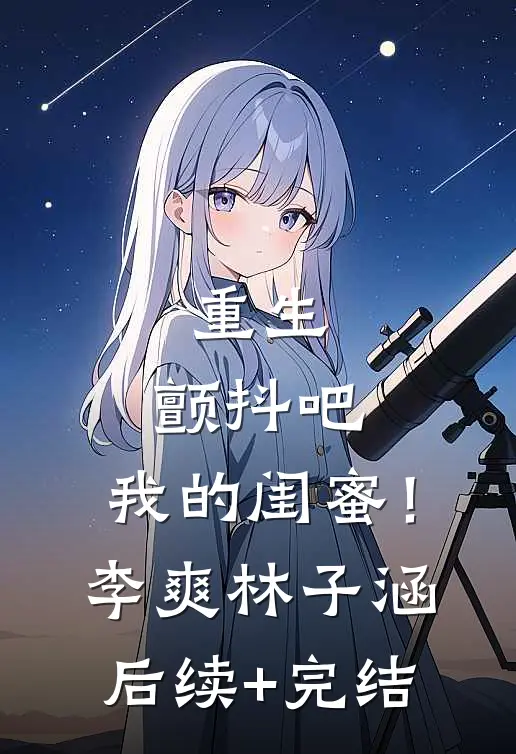 重生：颤抖吧，我的闺蜜！李爽林子涵后续+完结