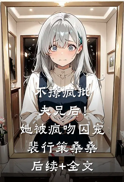不撩疯批夫兄后！她被疯吻囚宠裴行策桑桑后续+全文