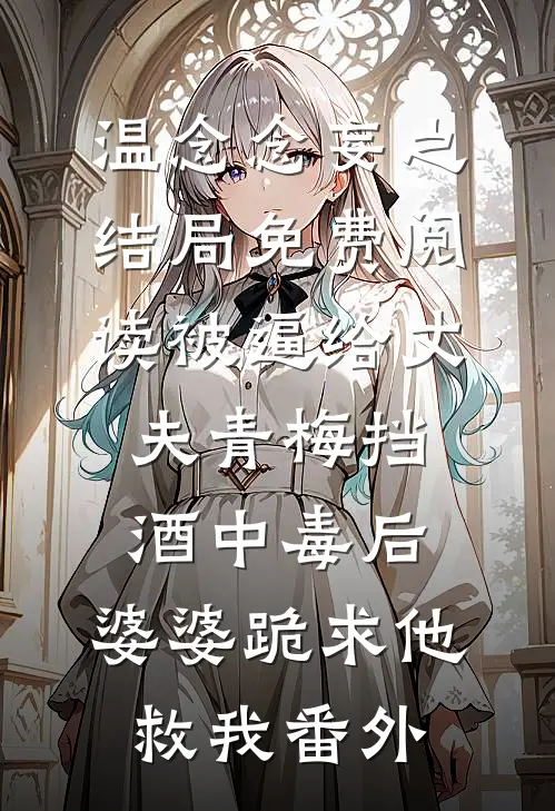 温念念妄之结局免费阅读被逼给丈夫青梅挡酒中毒后，婆婆跪求他救我番外