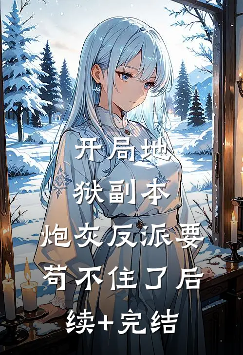 开局地狱副本，炮灰反派要苟不住了后续+完结