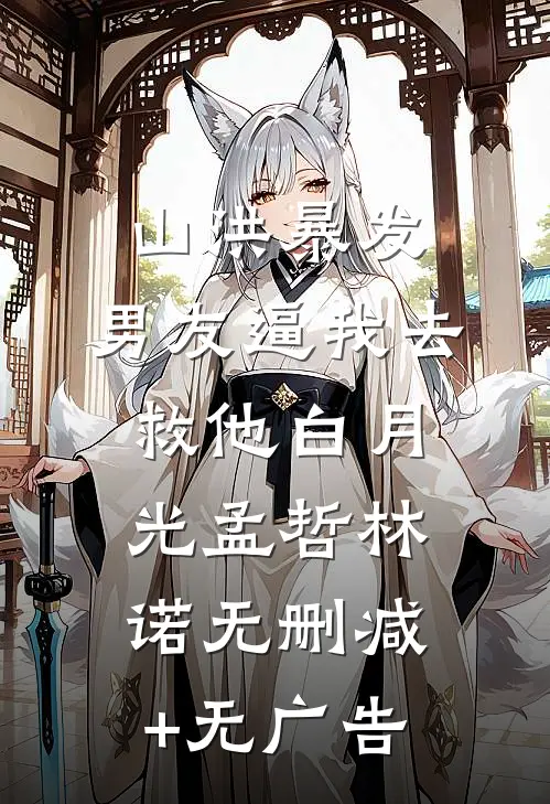 山洪暴发，男友逼我去救他白月光孟哲林诺无删减+无广告