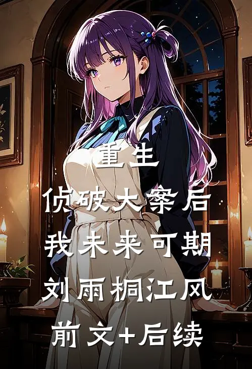 重生：侦破大案后，我未来可期刘雨桐江风前文+后续