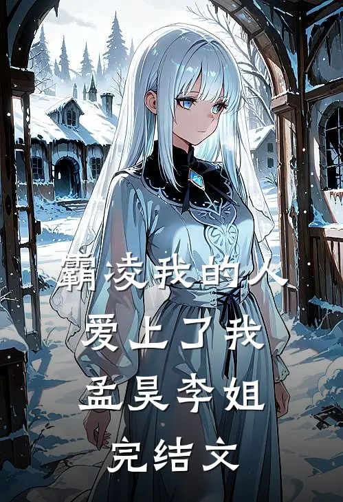 霸凌我的人，爱上了我孟昊李姐完结文