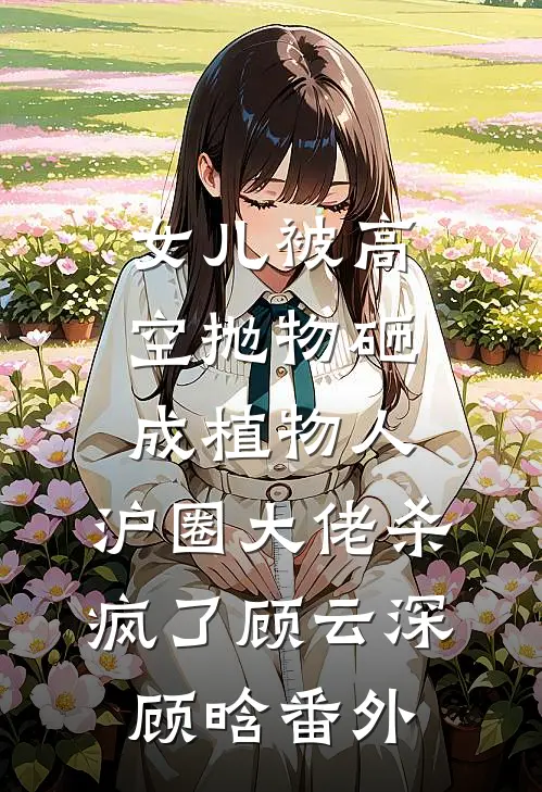女儿被高空抛物砸成植物人，沪圈大佬杀疯了顾云深顾晗番外