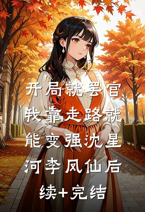 开局就罢官，我靠走路就能变强沈星河李凤仙后续+完结