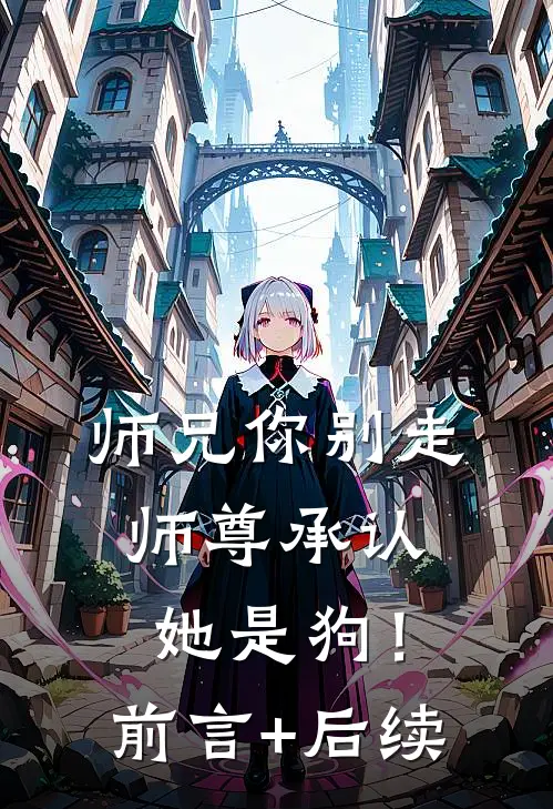 师兄你别走，师尊承认她是狗！前言+后续