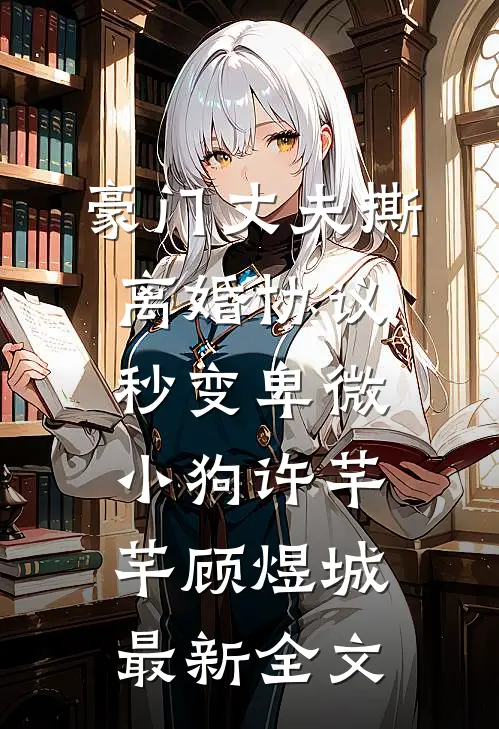 豪门丈夫撕离婚协议，秒变卑微小狗许芊芊顾煜城最新全文
