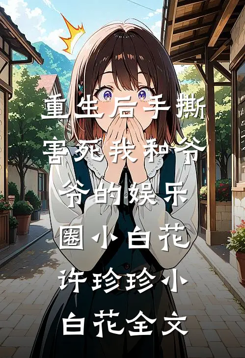 重生后手撕害死我和爷爷的娱乐圈小白花许珍珍小白花全文