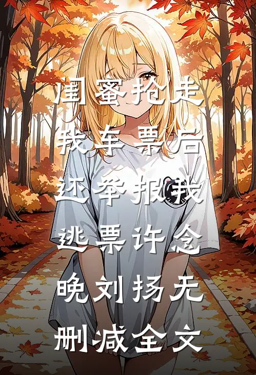 闺蜜抢走我车票后，还举报我逃票许念晚刘扬无删减全文