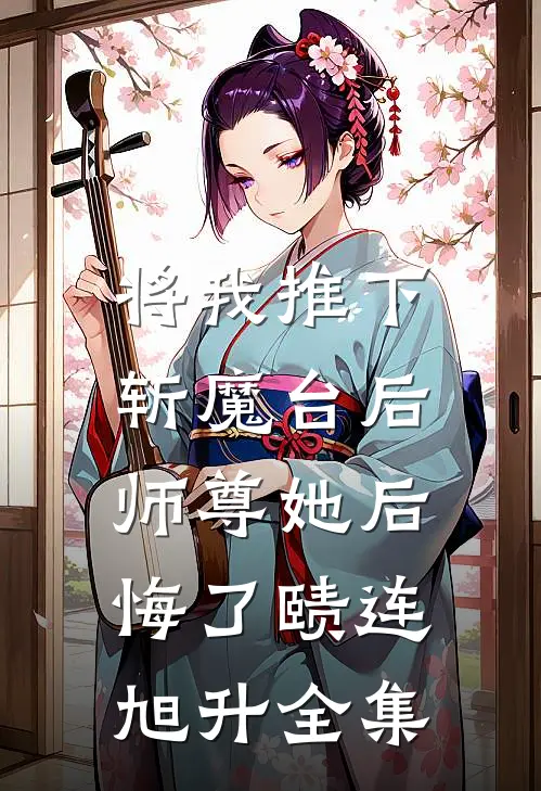 将我推下斩魔台后，师尊她后悔了赜连旭升 全集