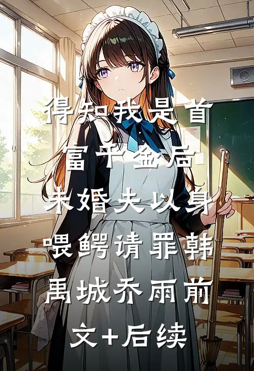 得知我是首富千金后，未婚夫以身喂鳄请罪韩禹城乔雨前文+后续