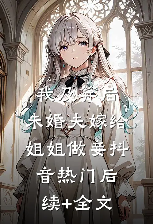我及笄后，未婚夫嫁给姐姐做妾抖音热门后续+全文