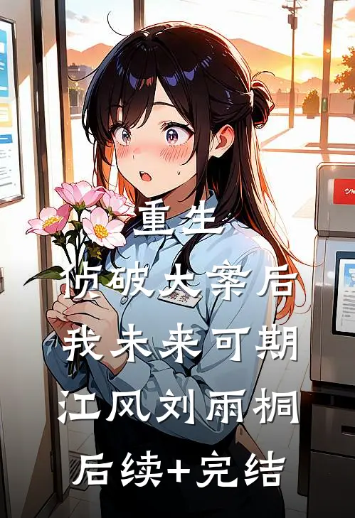 重生：侦破大案后，我未来可期江风刘雨桐后续+完结