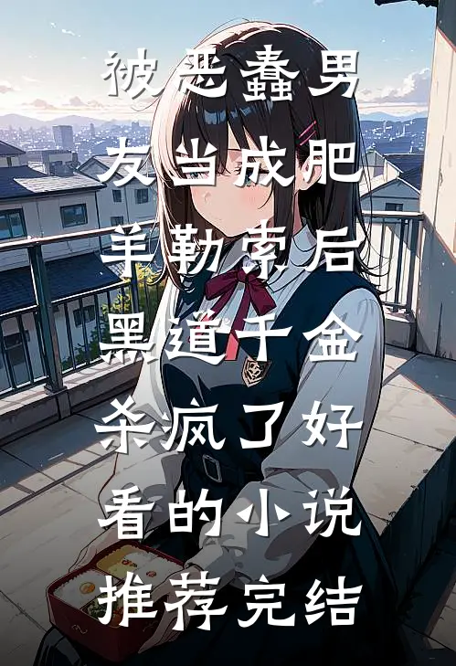 被恶蠢男友当成肥羊勒索后，黑道千金杀疯了好看的小说推荐完结