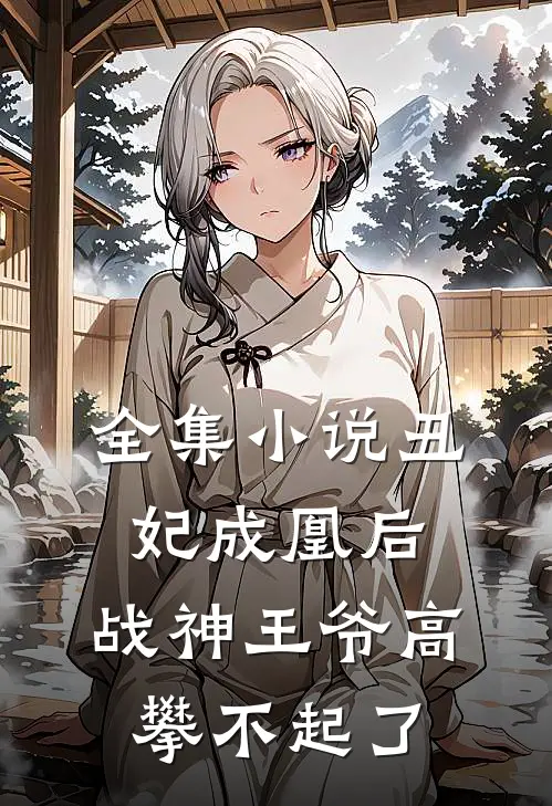 全集丑妃成凰后,战神王爷高攀不起了免费阅读