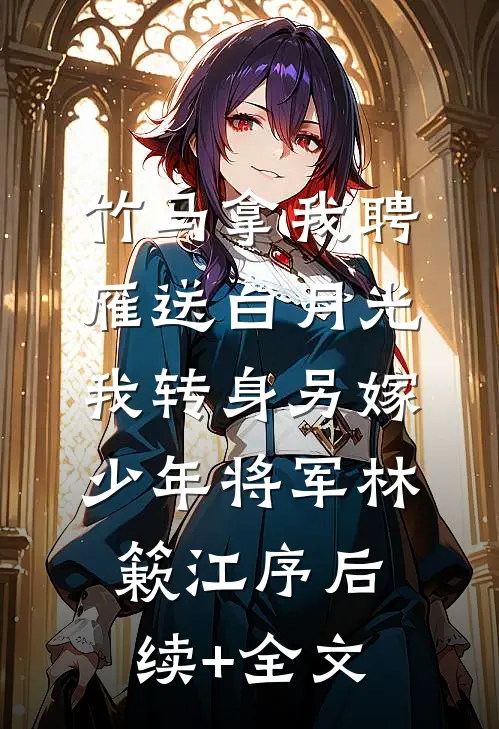 竹马拿我聘雁送白月光，我转身另嫁少年将军林簌江序后续+全文