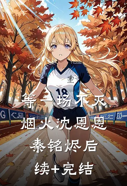 等一场不灭烟火沈恩恩秦铭烬后续+完结