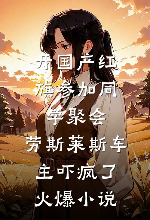 开国产红旗参加同学聚会，劳斯莱斯车主吓疯了火爆小说