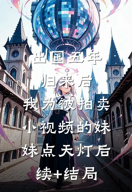 出国五年归来后，我为被拍卖小视频的妹妹点天灯后续+结局