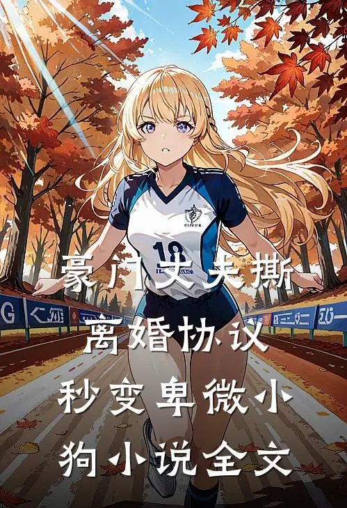 豪门丈夫撕离婚协议，秒变卑微小狗小说全文