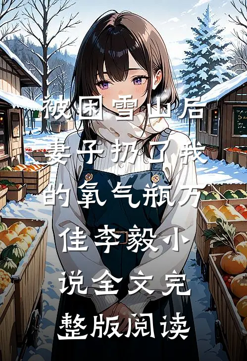 《被困雪山后，妻子扔了我的氧气瓶》万佳李毅小说全文完整版阅读