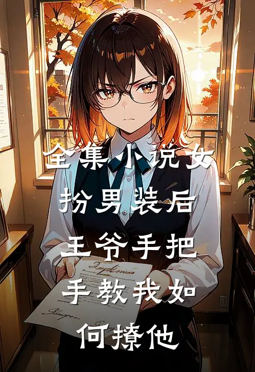 全集小说女扮男装后,王爷手把手教我如何撩他