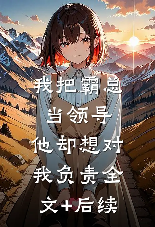 我把霸总当领导，他却想对我负责全文+后续