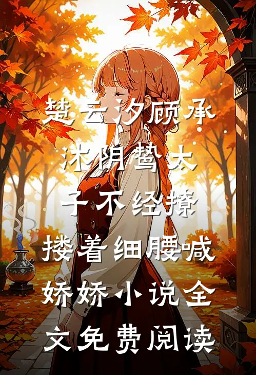 楚云汐顾承沐阴鸷太子不经撩，搂着细腰喊娇娇小说全文免费阅读