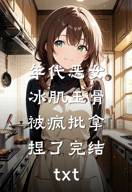 年代恶女冰肌玉骨，被疯批拿捏了完结txt