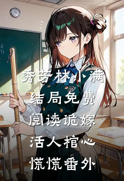 秀芳林小满结局免费阅读诡嫁：活人棺心慌慌番外