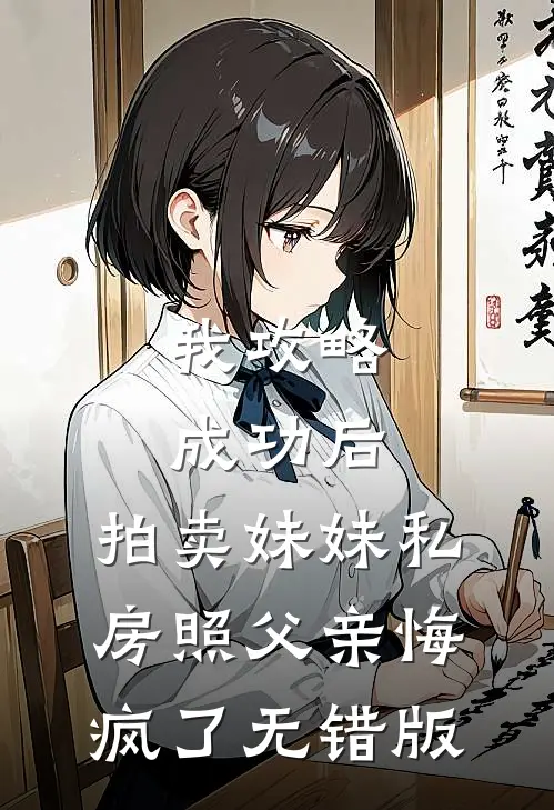 我攻略成功后，拍卖妹妹私房照父亲悔疯了无错版