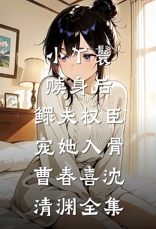 小丫鬟赎身后，鳏夫权臣宠她入骨曹春喜沈清渊全集