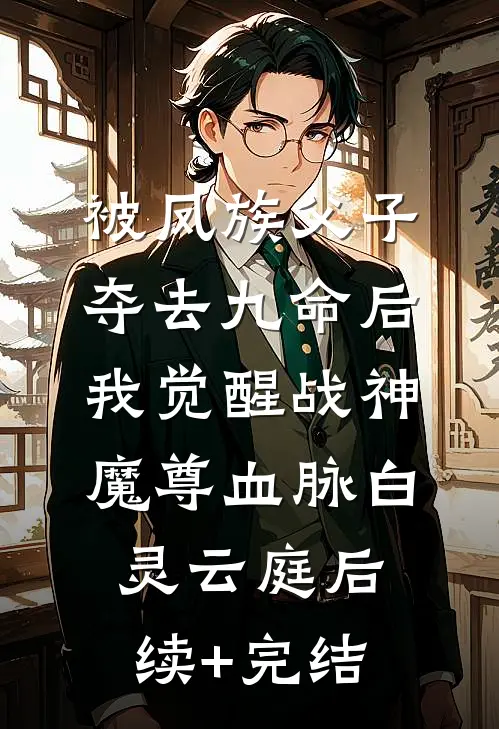 被凤族父子夺去九命后，我觉醒战神魔尊血脉白灵云庭后续+完结