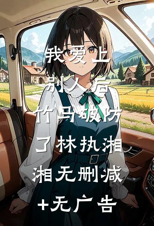 我爱上别人后，竹马破防了林执湘湘无删减+无广告