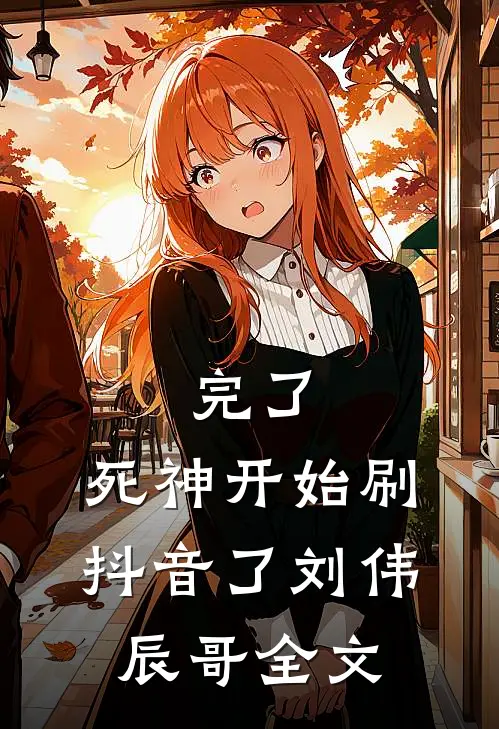 完了，死神开始刷抖音了刘伟辰哥全文
