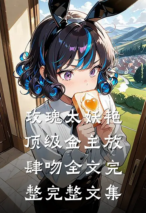 玫瑰太妖艳 顶级金主放肆吻全文完整完整文集