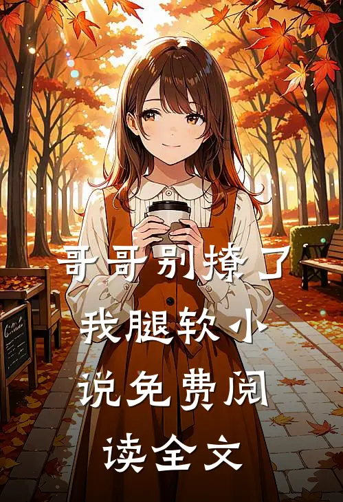哥哥别撩了，我腿软小说免费阅读全文
