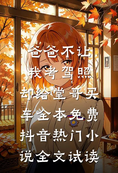 爸爸不让我考驾照，却给堂哥买车全本免费抖音热门小说全文试读
