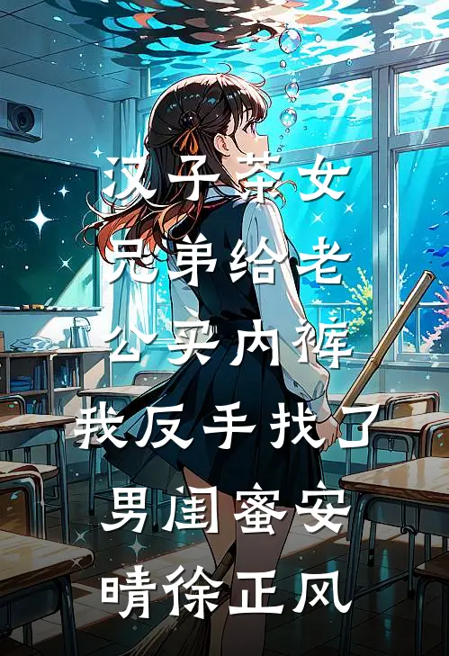 汉子茶女兄弟给老公买内裤，我反手找了男闺蜜安晴徐正风