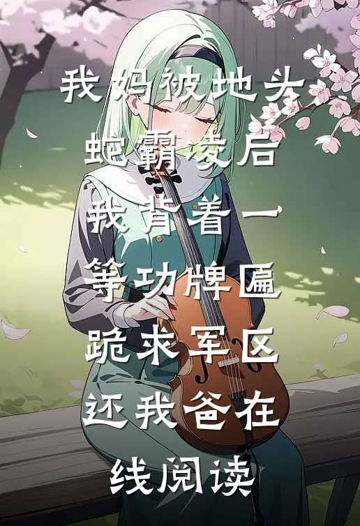 我妈被地头蛇霸凌后，我背着一等功牌匾跪求军区还我爸在线阅读