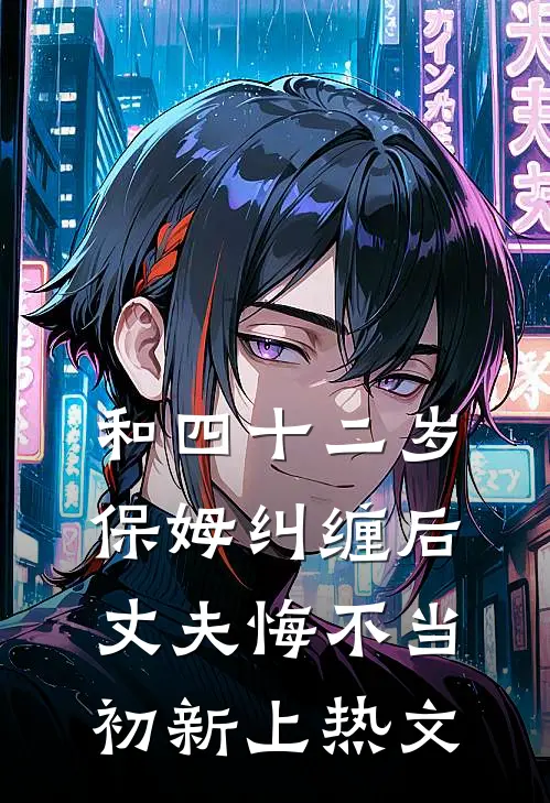 和四十二岁保姆纠缠后，丈夫悔不当初新上热文