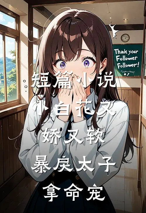 短篇小说小白花又娇又软，暴戾太子拿命宠