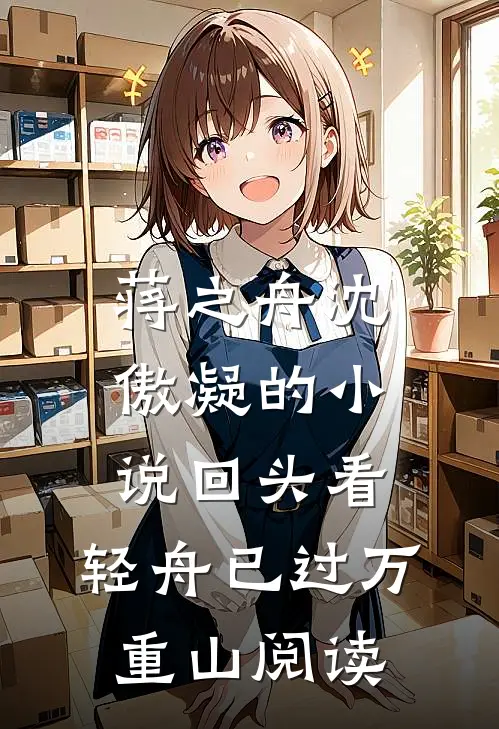 蒋之舟沈傲凝的小说回头看，轻舟已过万重山阅读